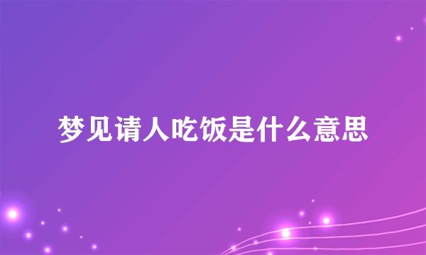 梦见请人吃饭是什么意思