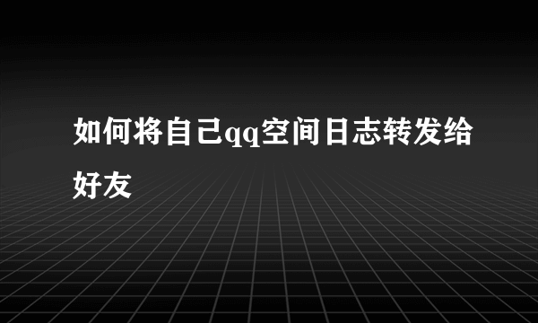 如何将自己qq空间日志转发给好友