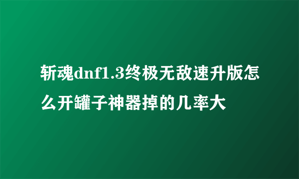 斩魂dnf1.3终极无敌速升版怎么开罐子神器掉的几率大