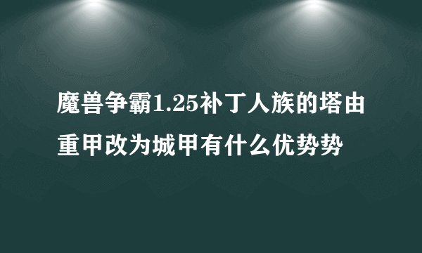 魔兽争霸1.25补丁人族的塔由重甲改为城甲有什么优势势