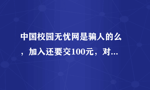 中国校园无忧网是骗人的么 ，加入还要交100元，对于我们学生来说100来之不易 ，别再是骗人的 ，给个意见