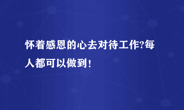 怀着感恩的心去对待工作?每人都可以做到！