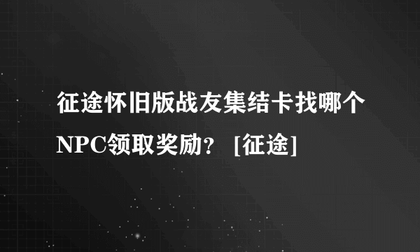 征途怀旧版战友集结卡找哪个NPC领取奖励？ [征途]