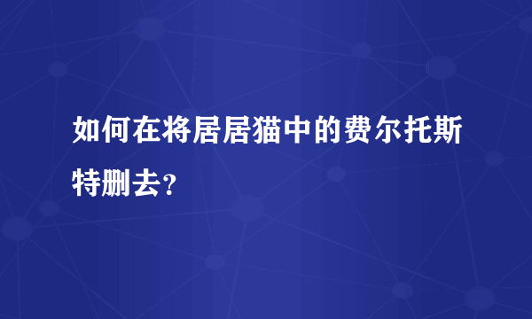 如何在将居居猫中的费尔托斯特删去？