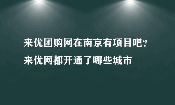 来优团购网在南京有项目吧？来优网都开通了哪些城市