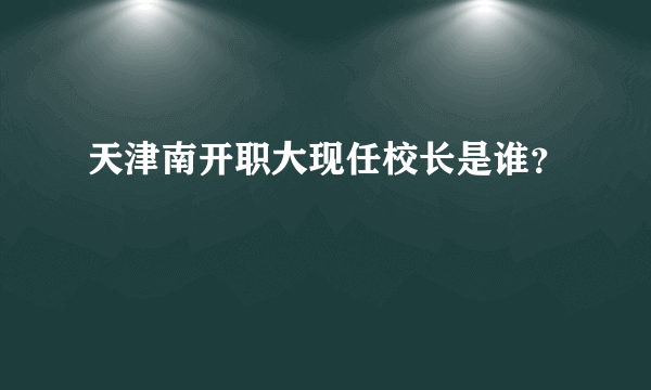 天津南开职大现任校长是谁？