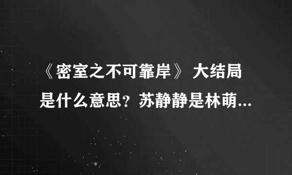 《密室之不可靠岸》 大结局是什么意思？苏静静是林萌的孩子么，宋大夫怎么死的。