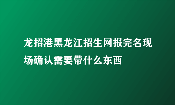 龙招港黑龙江招生网报完名现场确认需要带什么东西