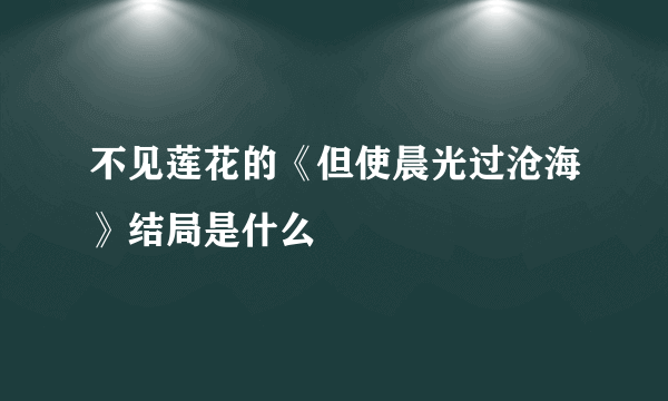 不见莲花的《但使晨光过沧海》结局是什么