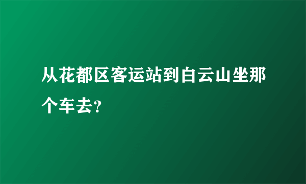 从花都区客运站到白云山坐那个车去？