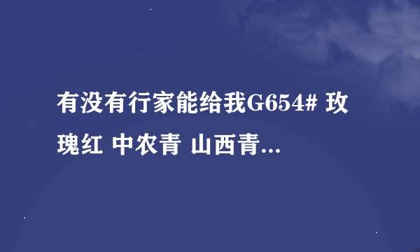 有没有行家能给我G654# 玫瑰红 中农青 山西青 663# 灰料 北大青 齐鲁红及其他石材的详细资料啊？  有重谢