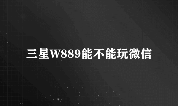 三星W889能不能玩微信