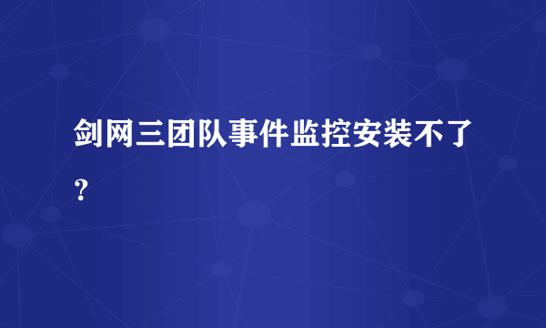 剑网三团队事件监控安装不了？