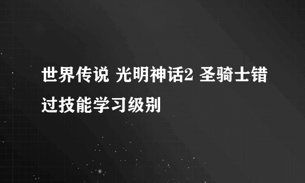 世界传说 光明神话2 圣骑士错过技能学习级别