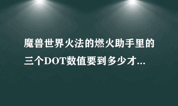 魔兽世界火法的燃火助手里的三个DOT数值要到多少才是最好燃烧时机？还是三灯变绿就直接扔就行？？