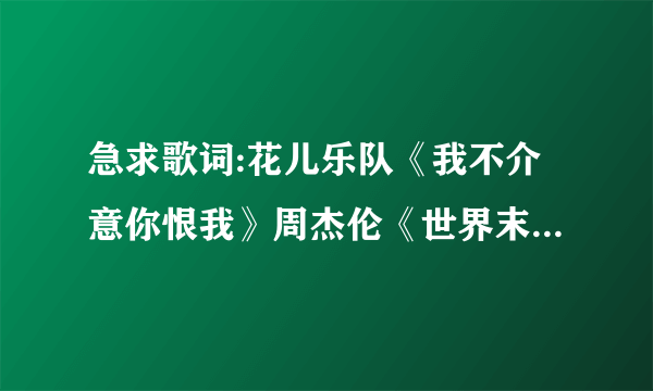 急求歌词:花儿乐队《我不介意你恨我》周杰伦《世界末日》元卫觉醒《dream》