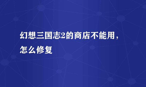 幻想三国志2的商店不能用，怎么修复