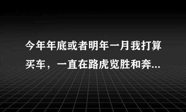 今年年底或者明年一月我打算买车，一直在路虎览胜和奔驰S3500还有大切诺基之间犹豫，不知道要买什么车，