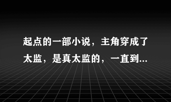 起点的一部小说，主角穿成了太监，是真太监的，一直到最后都还是太监，求文章名！！！