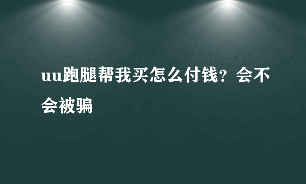 uu跑腿帮我买怎么付钱？会不会被骗