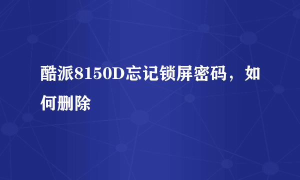 酷派8150D忘记锁屏密码，如何删除