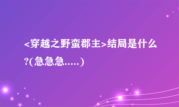 <穿越之野蛮郡主>结局是什么?(急急急.....)