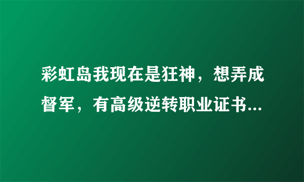 彩虹岛我现在是狂神，想弄成督军，有高级逆转职业证书，还要什么？高级逆转职业证书（88RMB）到底干什么的