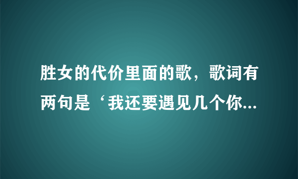 胜女的代价里面的歌，歌词有两句是‘我还要遇见几个你才能忘记你，我还要拒绝几个你····’