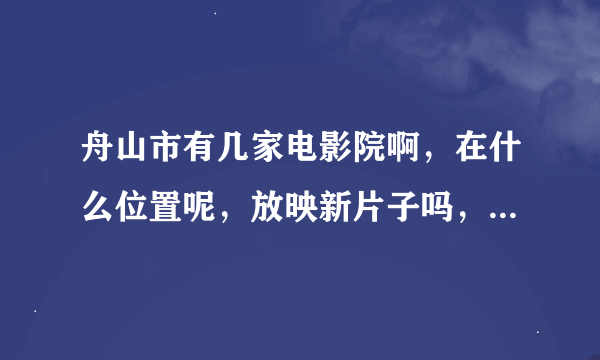 舟山市有几家电影院啊，在什么位置呢，放映新片子吗，规模怎么样啊，影片更新速度怎么样啊？