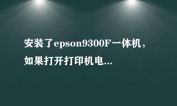 安装了epson9300F一体机，如果打开打印机电源，电脑无法自检启动