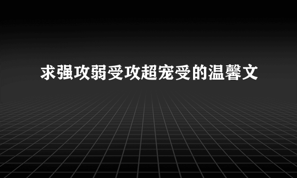 求强攻弱受攻超宠受的温馨文