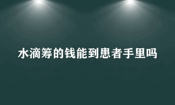 水滴筹的钱能到患者手里吗