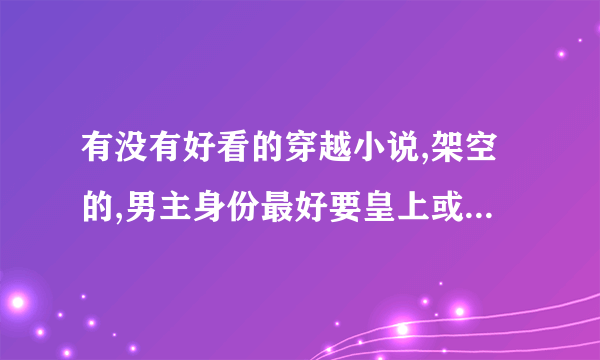 有没有好看的穿越小说,架空的,男主身份最好要皇上或者王爷,最好小说不要太长。