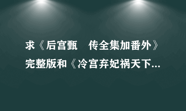 求《后宫甄嬛传全集加番外》完整版和《冷宫弃妃祸天下》这两部