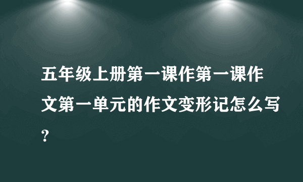 五年级上册第一课作第一课作文第一单元的作文变形记怎么写？