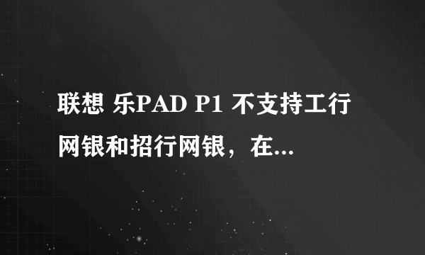 联想 乐PAD P1 不支持工行网银和招行网银，在密码输入框里无法输入！！已经用网银助手设置环境。