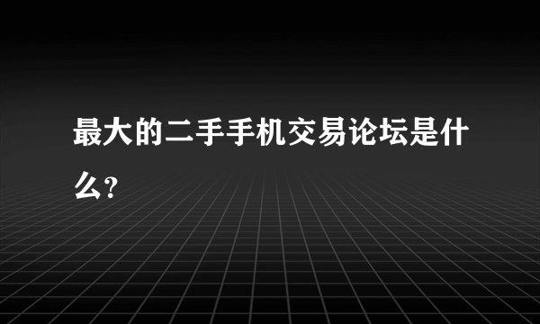 最大的二手手机交易论坛是什么？