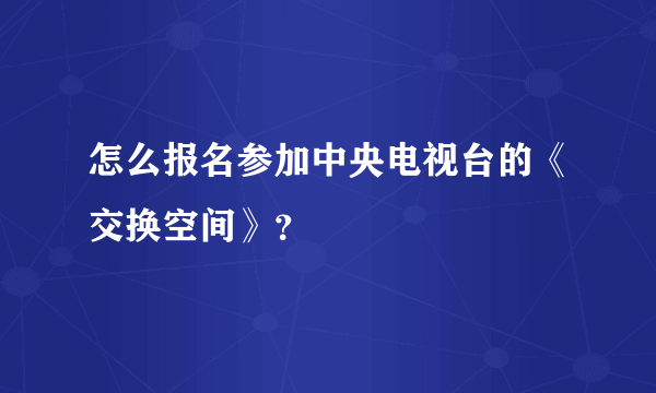 怎么报名参加中央电视台的《交换空间》？