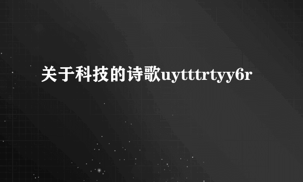 关于科技的诗歌uytttrtyy6r