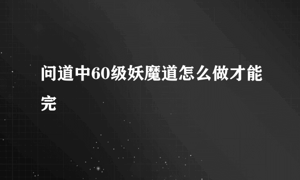 问道中60级妖魔道怎么做才能完