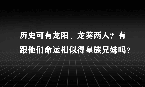 历史可有龙阳、龙葵两人？有跟他们命运相似得皇族兄妹吗？