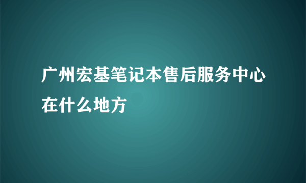 广州宏基笔记本售后服务中心在什么地方