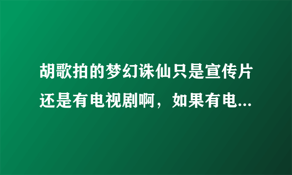 胡歌拍的梦幻诛仙只是宣传片还是有电视剧啊，如果有电视剧的话是什么时候上映啊