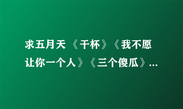 求五月天 《干杯》《我不愿让你一个人》《三个傻瓜》 mp3链接，能做QQ空间音乐的那种。。。