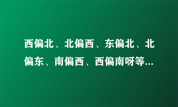 西偏北、北偏西、东偏北、北偏东、南偏西、西偏南呀等!是什么意思?还有呀，什么东偏南的等呀，告诉我把！