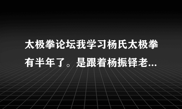 太极拳论坛我学习杨氏太极拳有半年了。是跟着杨振铎老前辈的视频学习。最近感觉胸闷，气短。怎样改变现状