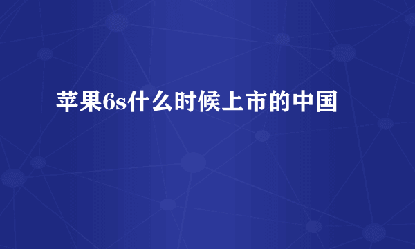 苹果6s什么时候上市的中国