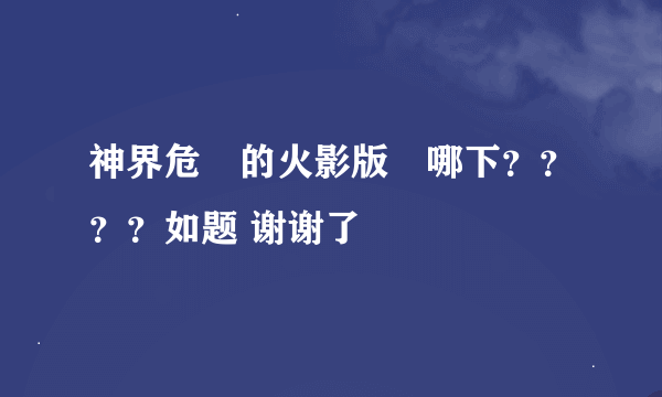 神界危機的火影版區哪下？？？？如题 谢谢了