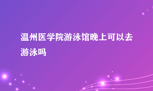 温州医学院游泳馆晚上可以去游泳吗