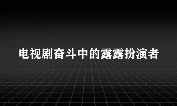 电视剧奋斗中的露露扮演者